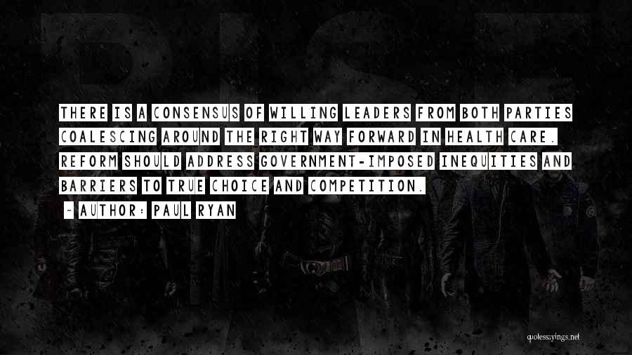 Paul Ryan Quotes: There Is A Consensus Of Willing Leaders From Both Parties Coalescing Around The Right Way Forward In Health Care. Reform