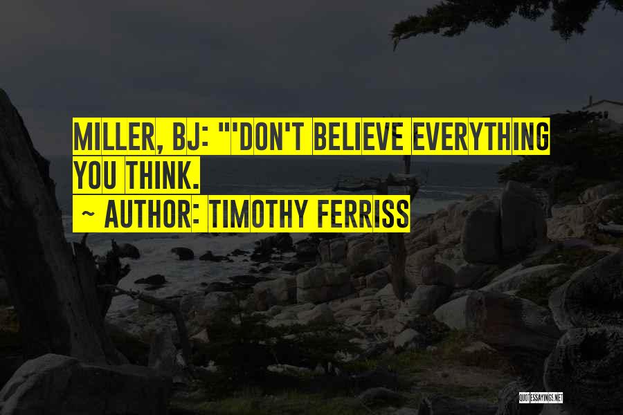 Timothy Ferriss Quotes: Miller, Bj: 'don't Believe Everything You Think.