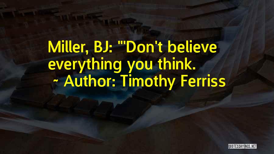 Timothy Ferriss Quotes: Miller, Bj: 'don't Believe Everything You Think.