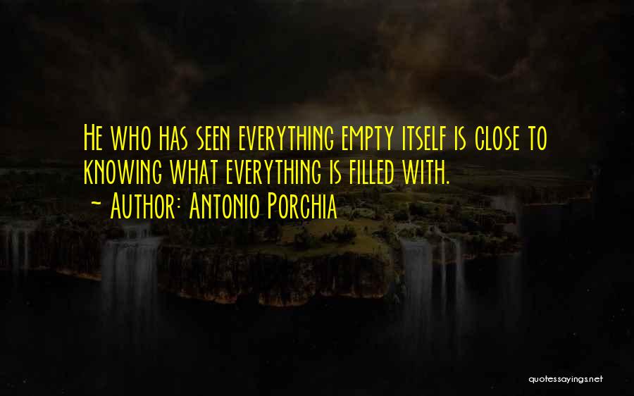 Antonio Porchia Quotes: He Who Has Seen Everything Empty Itself Is Close To Knowing What Everything Is Filled With.