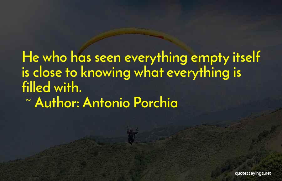 Antonio Porchia Quotes: He Who Has Seen Everything Empty Itself Is Close To Knowing What Everything Is Filled With.