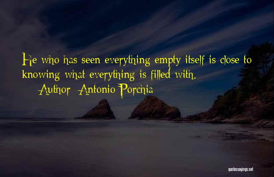 Antonio Porchia Quotes: He Who Has Seen Everything Empty Itself Is Close To Knowing What Everything Is Filled With.
