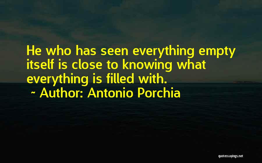 Antonio Porchia Quotes: He Who Has Seen Everything Empty Itself Is Close To Knowing What Everything Is Filled With.