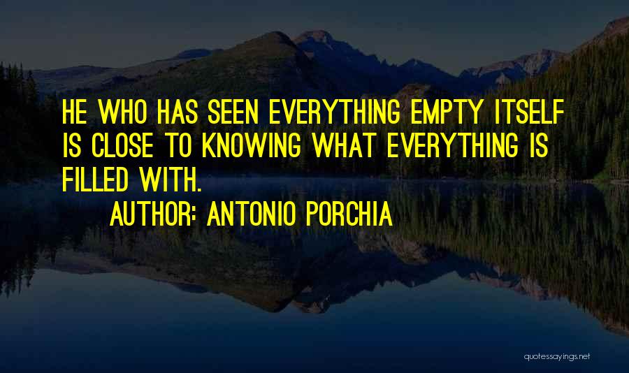 Antonio Porchia Quotes: He Who Has Seen Everything Empty Itself Is Close To Knowing What Everything Is Filled With.