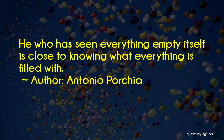 Antonio Porchia Quotes: He Who Has Seen Everything Empty Itself Is Close To Knowing What Everything Is Filled With.