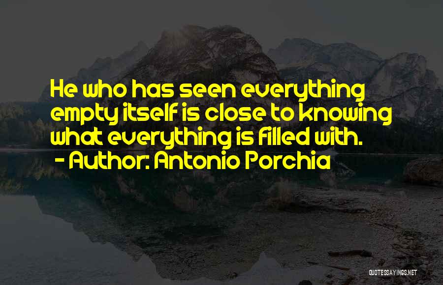 Antonio Porchia Quotes: He Who Has Seen Everything Empty Itself Is Close To Knowing What Everything Is Filled With.