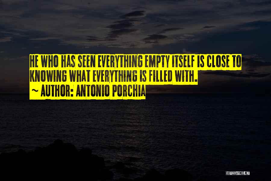 Antonio Porchia Quotes: He Who Has Seen Everything Empty Itself Is Close To Knowing What Everything Is Filled With.