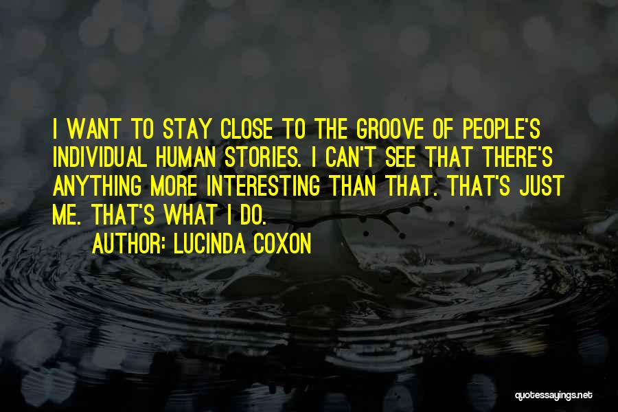 Lucinda Coxon Quotes: I Want To Stay Close To The Groove Of People's Individual Human Stories. I Can't See That There's Anything More