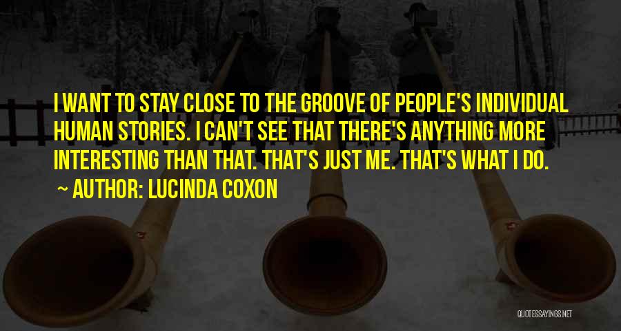 Lucinda Coxon Quotes: I Want To Stay Close To The Groove Of People's Individual Human Stories. I Can't See That There's Anything More