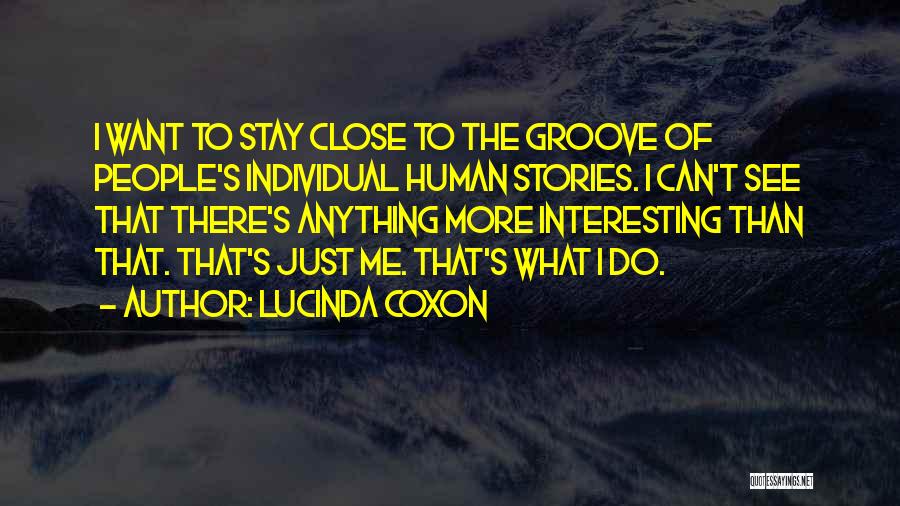 Lucinda Coxon Quotes: I Want To Stay Close To The Groove Of People's Individual Human Stories. I Can't See That There's Anything More