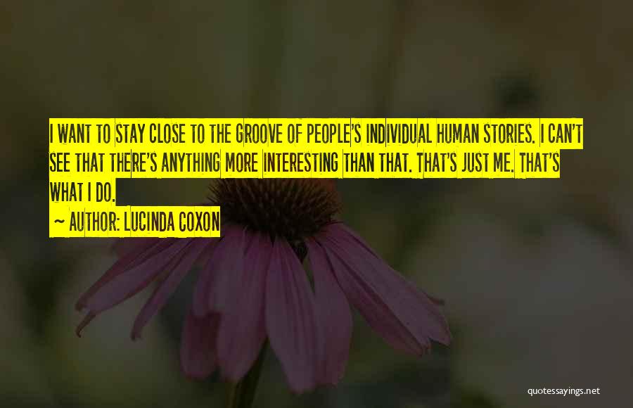 Lucinda Coxon Quotes: I Want To Stay Close To The Groove Of People's Individual Human Stories. I Can't See That There's Anything More