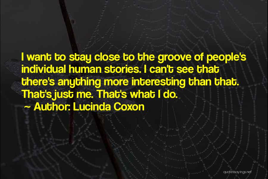 Lucinda Coxon Quotes: I Want To Stay Close To The Groove Of People's Individual Human Stories. I Can't See That There's Anything More