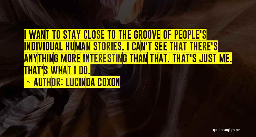 Lucinda Coxon Quotes: I Want To Stay Close To The Groove Of People's Individual Human Stories. I Can't See That There's Anything More