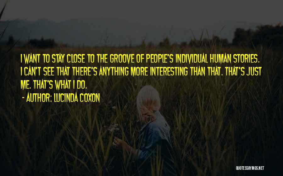 Lucinda Coxon Quotes: I Want To Stay Close To The Groove Of People's Individual Human Stories. I Can't See That There's Anything More