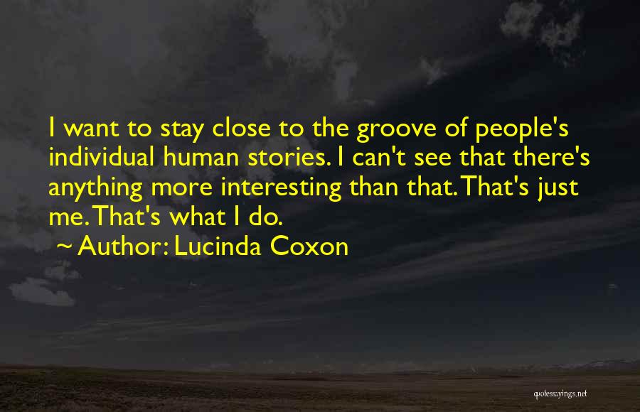 Lucinda Coxon Quotes: I Want To Stay Close To The Groove Of People's Individual Human Stories. I Can't See That There's Anything More