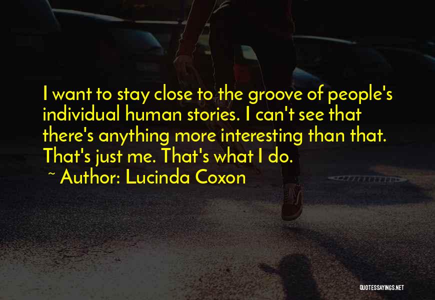 Lucinda Coxon Quotes: I Want To Stay Close To The Groove Of People's Individual Human Stories. I Can't See That There's Anything More