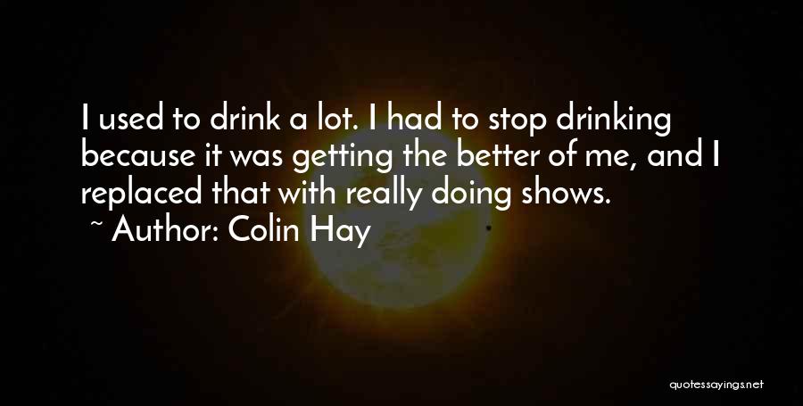 Colin Hay Quotes: I Used To Drink A Lot. I Had To Stop Drinking Because It Was Getting The Better Of Me, And