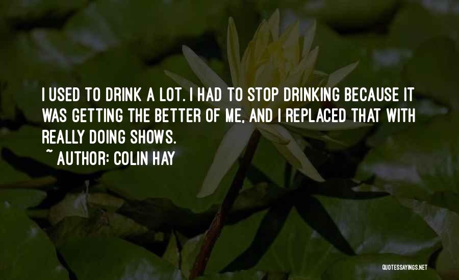 Colin Hay Quotes: I Used To Drink A Lot. I Had To Stop Drinking Because It Was Getting The Better Of Me, And