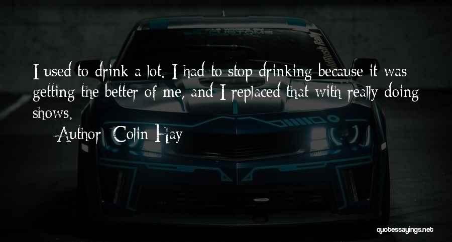 Colin Hay Quotes: I Used To Drink A Lot. I Had To Stop Drinking Because It Was Getting The Better Of Me, And