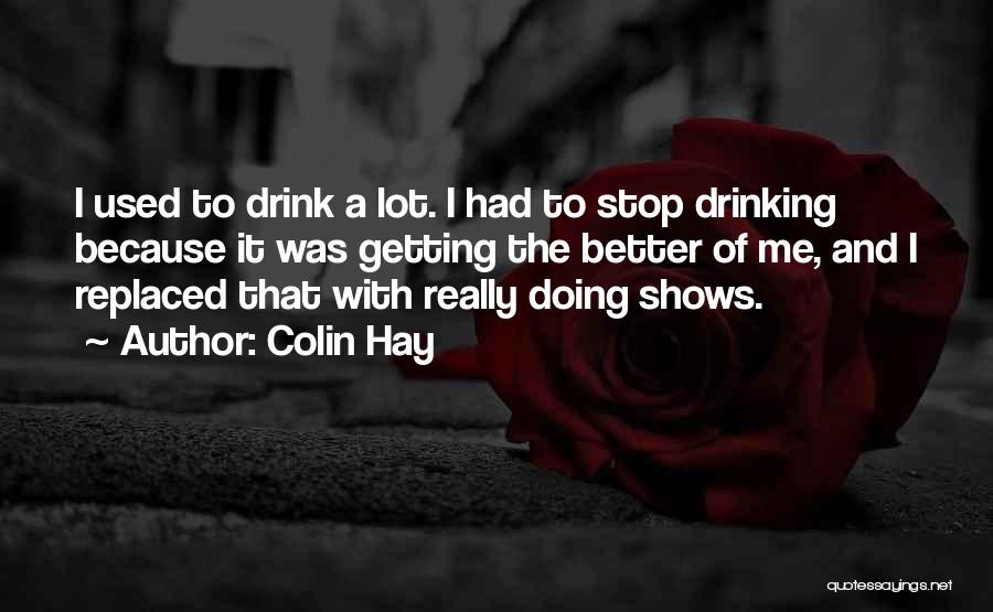 Colin Hay Quotes: I Used To Drink A Lot. I Had To Stop Drinking Because It Was Getting The Better Of Me, And