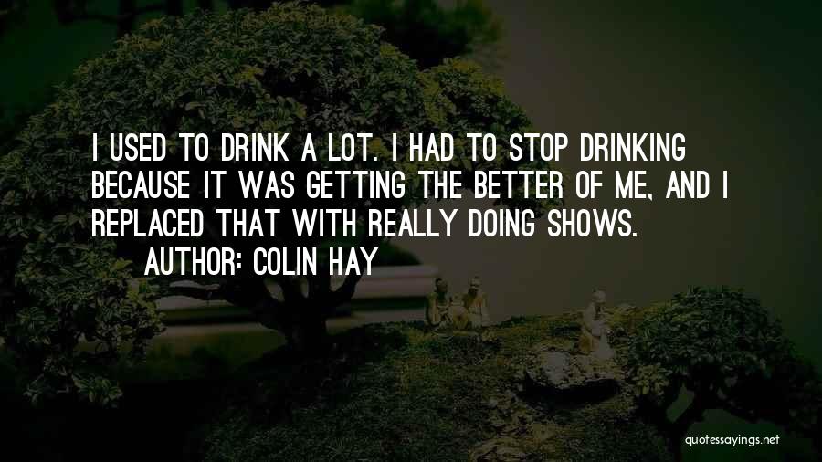 Colin Hay Quotes: I Used To Drink A Lot. I Had To Stop Drinking Because It Was Getting The Better Of Me, And