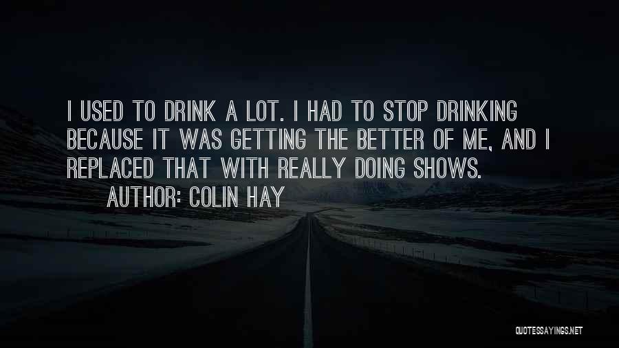 Colin Hay Quotes: I Used To Drink A Lot. I Had To Stop Drinking Because It Was Getting The Better Of Me, And