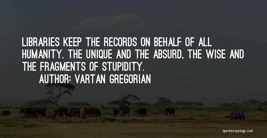 Vartan Gregorian Quotes: Libraries Keep The Records On Behalf Of All Humanity. The Unique And The Absurd, The Wise And The Fragments Of