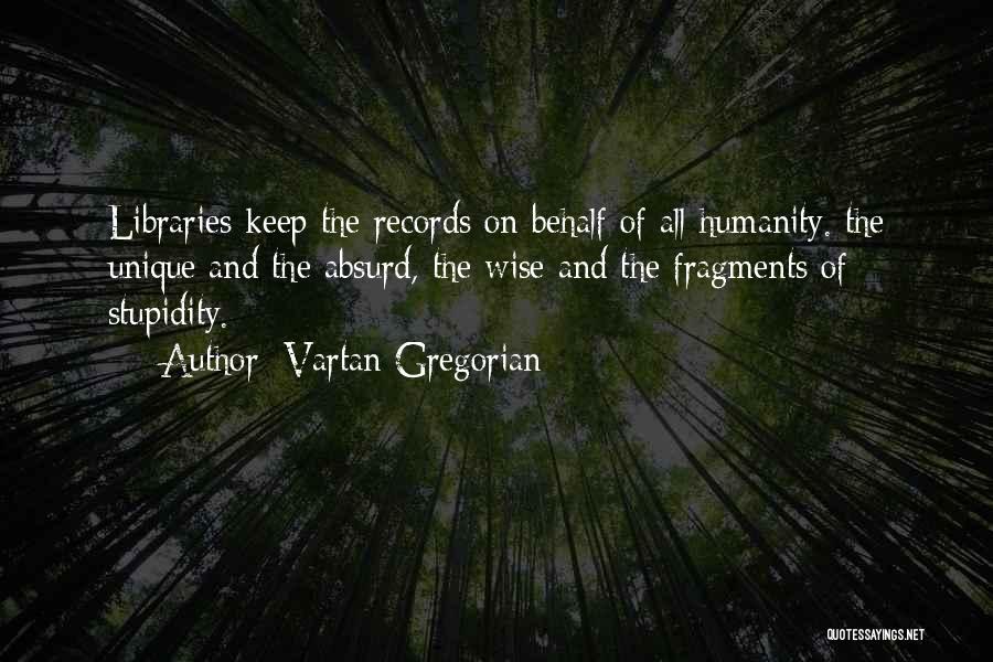 Vartan Gregorian Quotes: Libraries Keep The Records On Behalf Of All Humanity. The Unique And The Absurd, The Wise And The Fragments Of