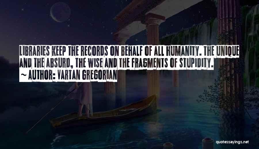 Vartan Gregorian Quotes: Libraries Keep The Records On Behalf Of All Humanity. The Unique And The Absurd, The Wise And The Fragments Of