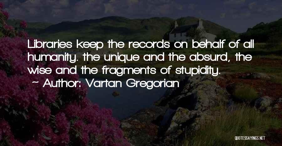 Vartan Gregorian Quotes: Libraries Keep The Records On Behalf Of All Humanity. The Unique And The Absurd, The Wise And The Fragments Of