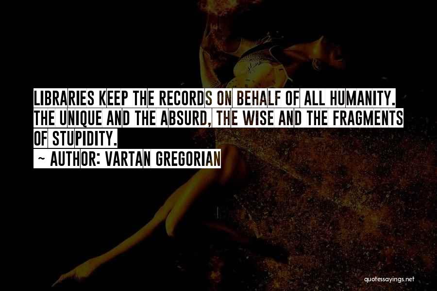 Vartan Gregorian Quotes: Libraries Keep The Records On Behalf Of All Humanity. The Unique And The Absurd, The Wise And The Fragments Of