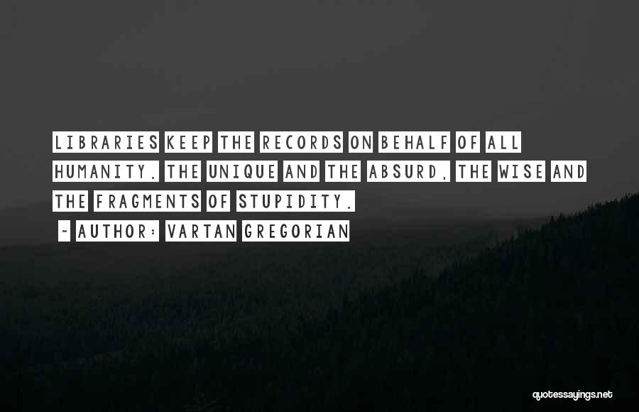 Vartan Gregorian Quotes: Libraries Keep The Records On Behalf Of All Humanity. The Unique And The Absurd, The Wise And The Fragments Of