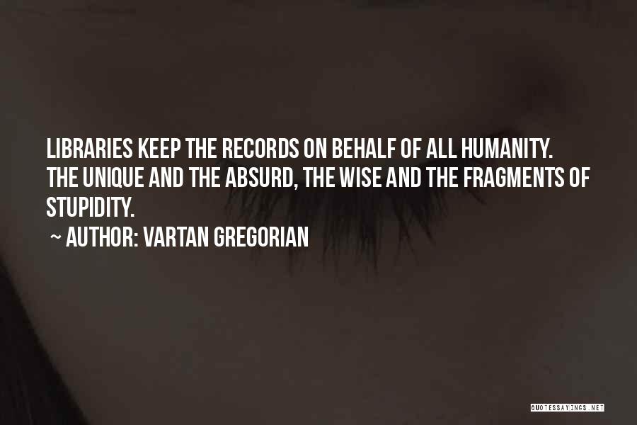 Vartan Gregorian Quotes: Libraries Keep The Records On Behalf Of All Humanity. The Unique And The Absurd, The Wise And The Fragments Of