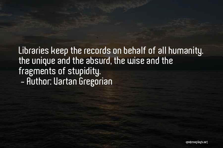 Vartan Gregorian Quotes: Libraries Keep The Records On Behalf Of All Humanity. The Unique And The Absurd, The Wise And The Fragments Of