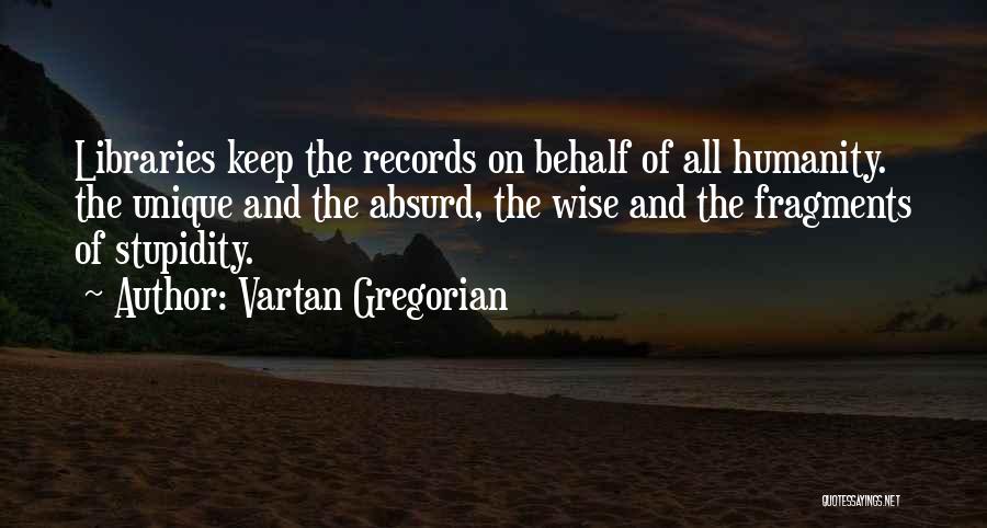 Vartan Gregorian Quotes: Libraries Keep The Records On Behalf Of All Humanity. The Unique And The Absurd, The Wise And The Fragments Of