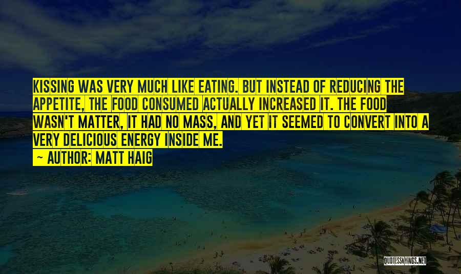 Matt Haig Quotes: Kissing Was Very Much Like Eating. But Instead Of Reducing The Appetite, The Food Consumed Actually Increased It. The Food