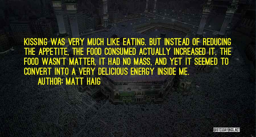 Matt Haig Quotes: Kissing Was Very Much Like Eating. But Instead Of Reducing The Appetite, The Food Consumed Actually Increased It. The Food