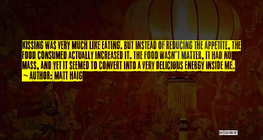 Matt Haig Quotes: Kissing Was Very Much Like Eating. But Instead Of Reducing The Appetite, The Food Consumed Actually Increased It. The Food