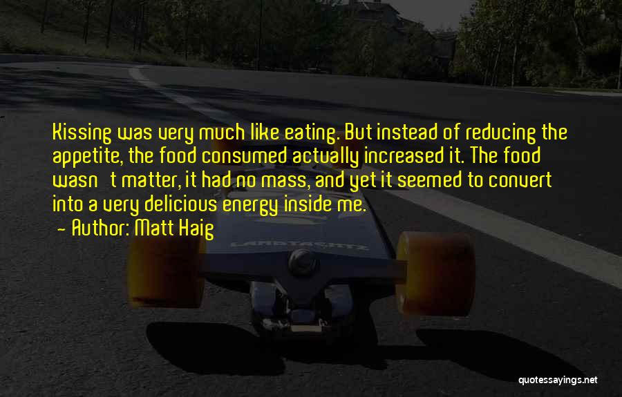 Matt Haig Quotes: Kissing Was Very Much Like Eating. But Instead Of Reducing The Appetite, The Food Consumed Actually Increased It. The Food
