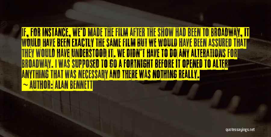 Alan Bennett Quotes: If, For Instance, We'd Made The Film After The Show Had Been To Broadway, It Would Have Been Exactly The