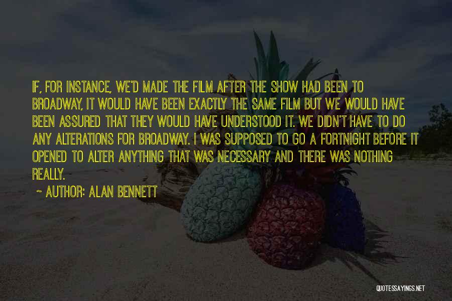 Alan Bennett Quotes: If, For Instance, We'd Made The Film After The Show Had Been To Broadway, It Would Have Been Exactly The