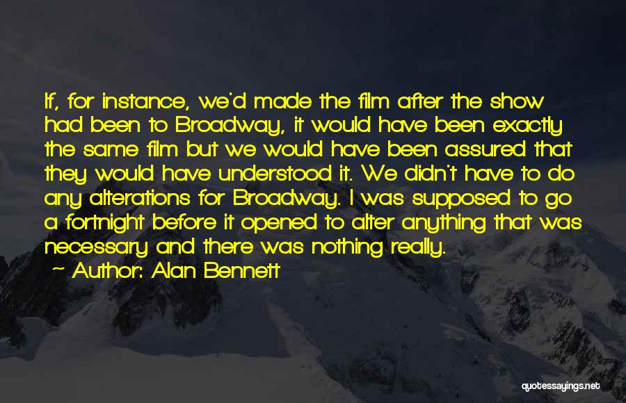 Alan Bennett Quotes: If, For Instance, We'd Made The Film After The Show Had Been To Broadway, It Would Have Been Exactly The