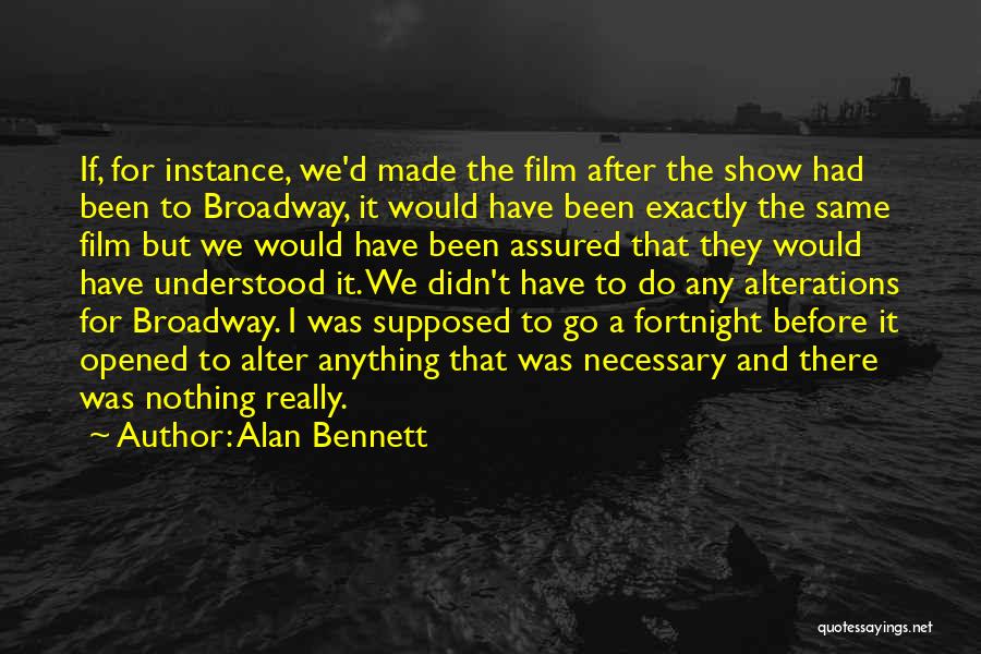 Alan Bennett Quotes: If, For Instance, We'd Made The Film After The Show Had Been To Broadway, It Would Have Been Exactly The
