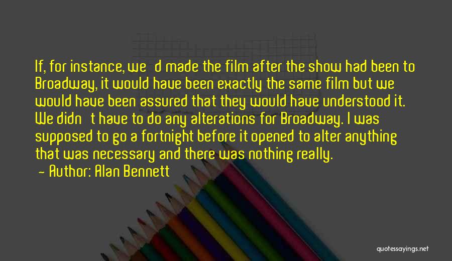 Alan Bennett Quotes: If, For Instance, We'd Made The Film After The Show Had Been To Broadway, It Would Have Been Exactly The