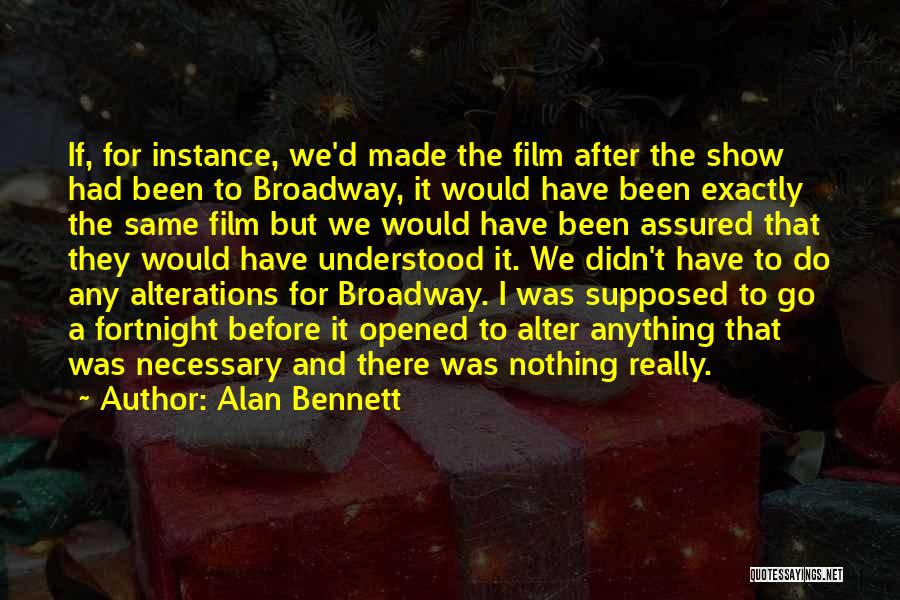 Alan Bennett Quotes: If, For Instance, We'd Made The Film After The Show Had Been To Broadway, It Would Have Been Exactly The