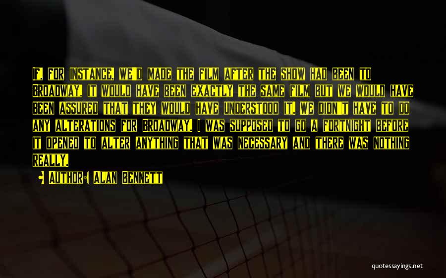 Alan Bennett Quotes: If, For Instance, We'd Made The Film After The Show Had Been To Broadway, It Would Have Been Exactly The