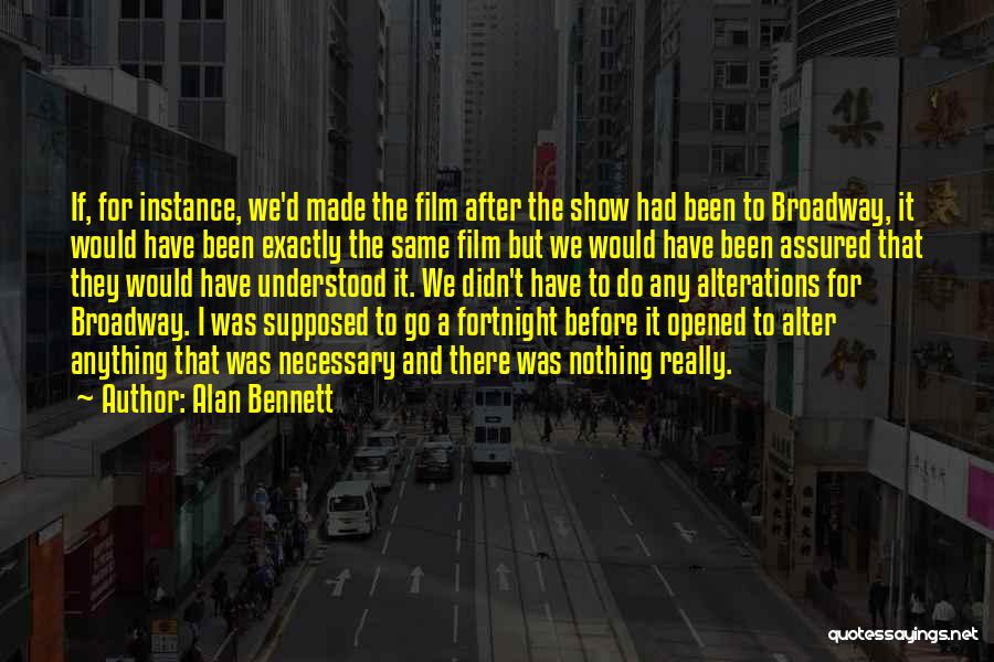 Alan Bennett Quotes: If, For Instance, We'd Made The Film After The Show Had Been To Broadway, It Would Have Been Exactly The