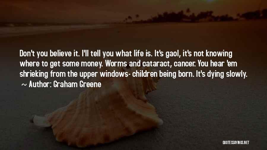 Graham Greene Quotes: Don't You Believe It. I'll Tell You What Life Is. It's Gaol, It's Not Knowing Where To Get Some Money.