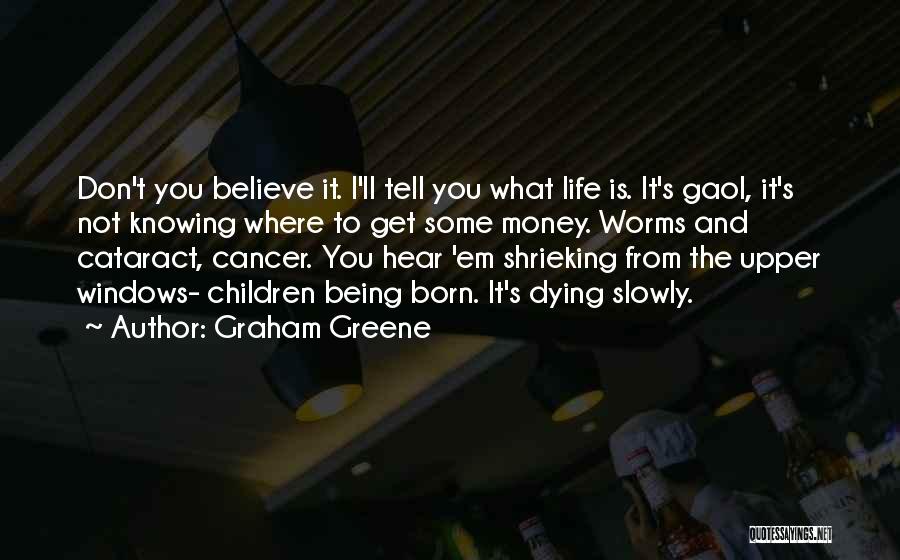 Graham Greene Quotes: Don't You Believe It. I'll Tell You What Life Is. It's Gaol, It's Not Knowing Where To Get Some Money.