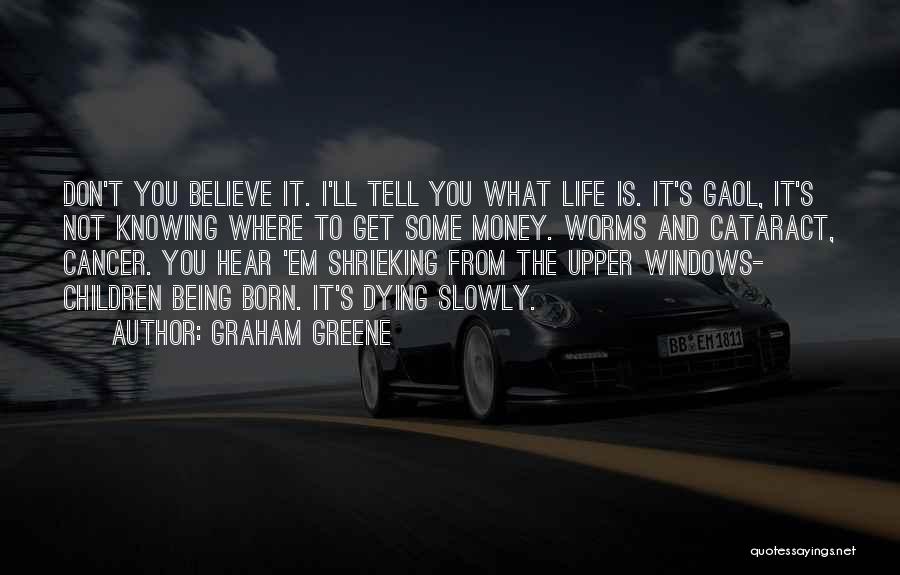 Graham Greene Quotes: Don't You Believe It. I'll Tell You What Life Is. It's Gaol, It's Not Knowing Where To Get Some Money.